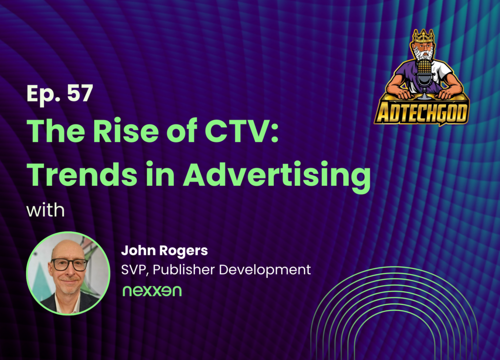 The AdTechGod Pod – Ep. 57 The Rise of CTV: Trends in Advertising with John Rogers from Nexxen