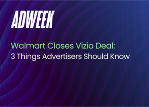 Walmart Closes Vizio Deal: 3 Things Advertisers Should Know